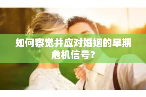 如何察觉并应对婚姻的早期危机信号？