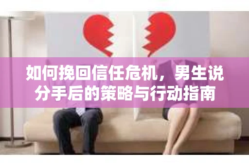 如何挽回信任危机，男生说分手后的策略与行动指南