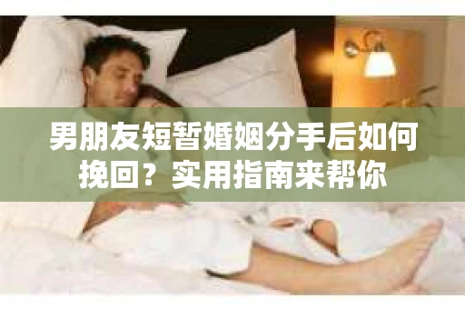 男朋友短暂婚姻分手后如何挽回？实用指南来帮你