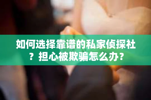 如何选择靠谱的私家侦探社？担心被欺骗怎么办？