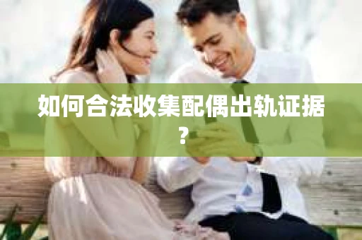 如何合法收集配偶出轨证据？