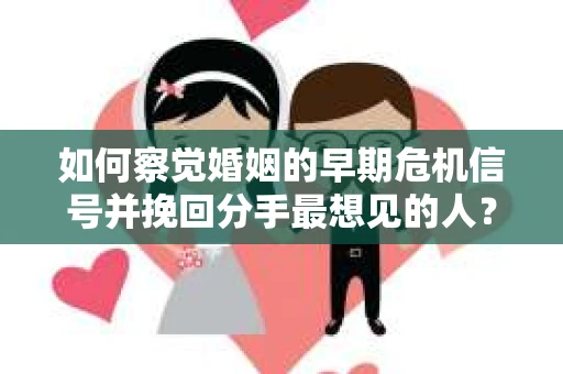 如何察觉婚姻的早期危机信号并挽回分手最想见的人？