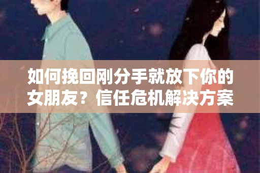如何挽回刚分手就放下你的女朋友？信任危机解决方案