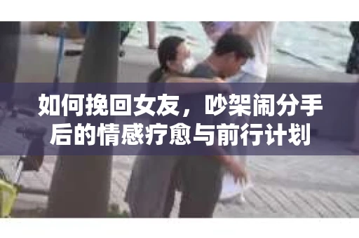 如何挽回女友，吵架闹分手后的情感疗愈与前行计划