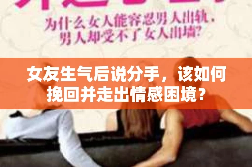 女友生气后说分手，该如何挽回并走出情感困境？