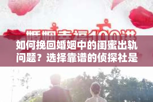 如何挽回婚姻中的闺蜜出轨问题？选择靠谱的侦探社是关键