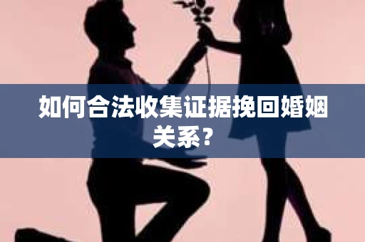 如何合法收集证据挽回婚姻关系？