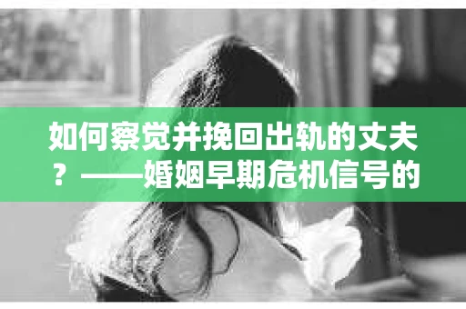 如何察觉并挽回出轨的丈夫？——婚姻早期危机信号的识别与应对