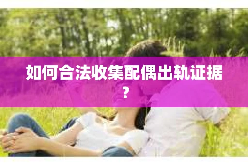 如何合法收集配偶出轨证据？