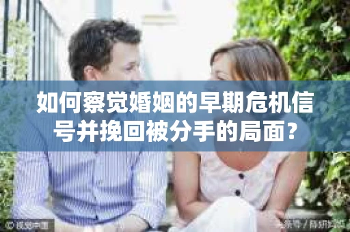 如何察觉婚姻的早期危机信号并挽回被分手的局面？