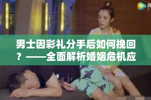 男士因彩礼分手后如何挽回？——全面解析婚姻危机应对策略