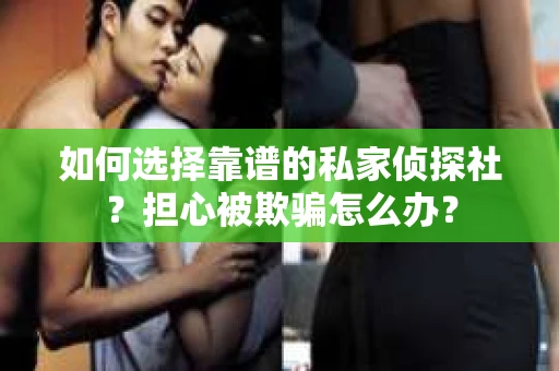 如何选择靠谱的私家侦探社？担心被欺骗怎么办？