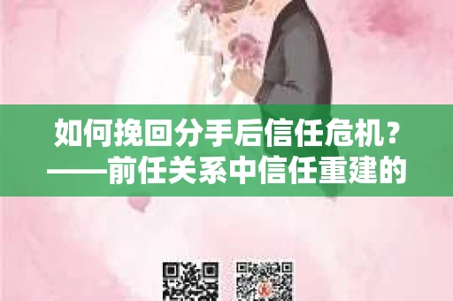 如何挽回分手后信任危机？——前任关系中信任重建的实用指南