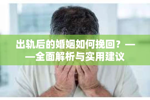出轨后的婚姻如何挽回？——全面解析与实用建议