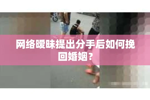 网络暧昧提出分手后如何挽回婚姻？