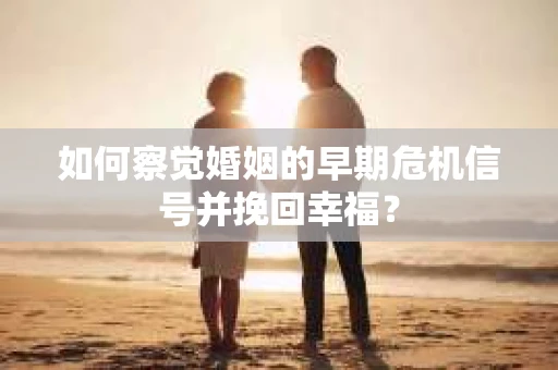 如何察觉婚姻的早期危机信号并挽回幸福？