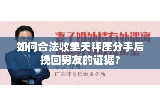 如何合法收集天秤座分手后挽回男友的证据？