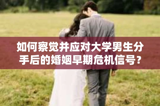 如何察觉并应对大学男生分手后的婚姻早期危机信号？