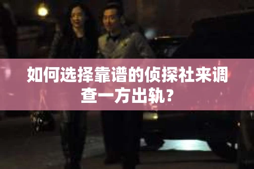 如何选择靠谱的侦探社来调查一方出轨？