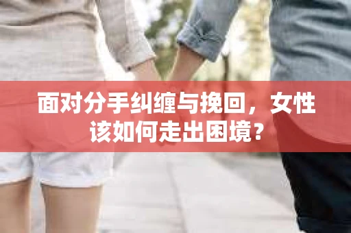 面对分手纠缠与挽回，女性该如何走出困境？