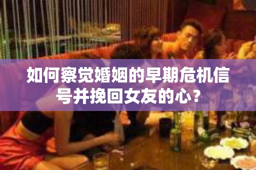 如何察觉婚姻的早期危机信号并挽回女友的心？