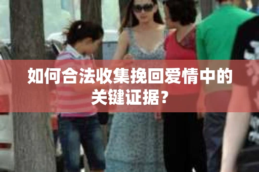 如何合法收集挽回爱情中的关键证据？