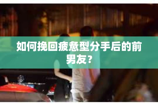 如何挽回疲惫型分手后的前男友？