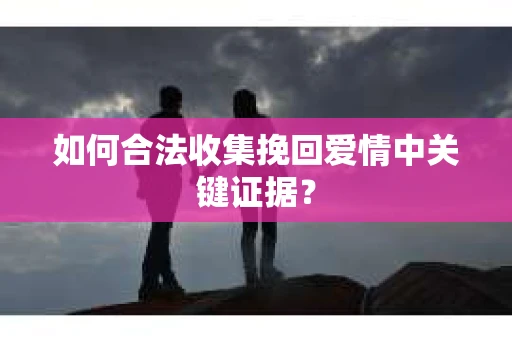 如何合法收集挽回爱情中关键证据？