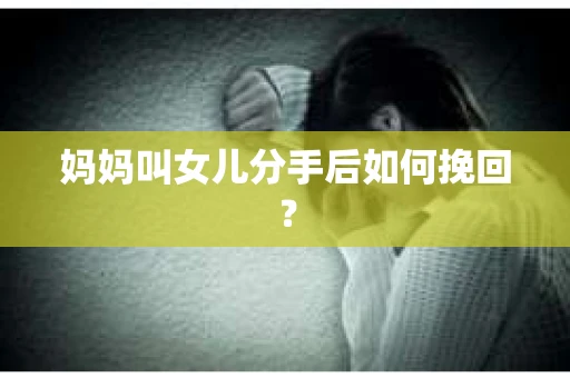妈妈叫女儿分手后如何挽回？