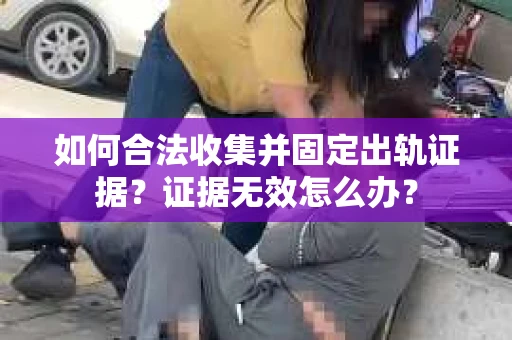 如何合法收集并固定出轨证据？证据无效怎么办？