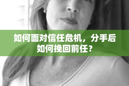 如何面对信任危机，分手后如何挽回前任？