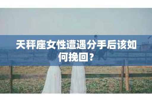 天秤座女性遭遇分手后该如何挽回？