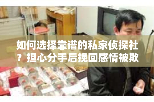 如何选择靠谱的私家侦探社？担心分手后挽回感情被欺骗怎么办？