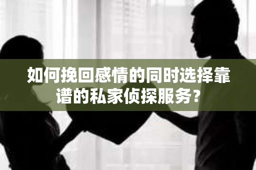 如何挽回感情的同时选择靠谱的私家侦探服务？
