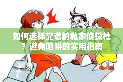 如何选择靠谱的私家侦探社？避免陷阱的实用指南