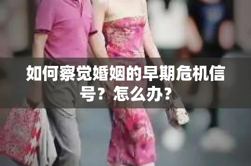如何察觉婚姻的早期危机信号？怎么办？