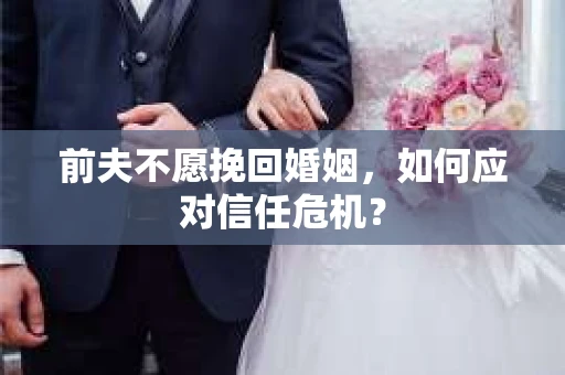 前夫不愿挽回婚姻，如何应对信任危机？
