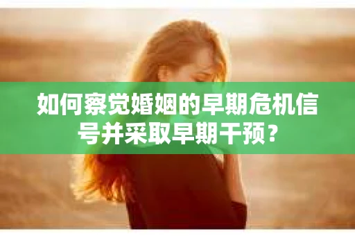 如何察觉婚姻的早期危机信号并采取早期干预？