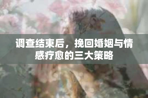 调查结束后，挽回婚姻与情感疗愈的三大策略
