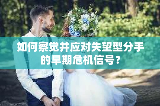 如何察觉并应对失望型分手的早期危机信号？