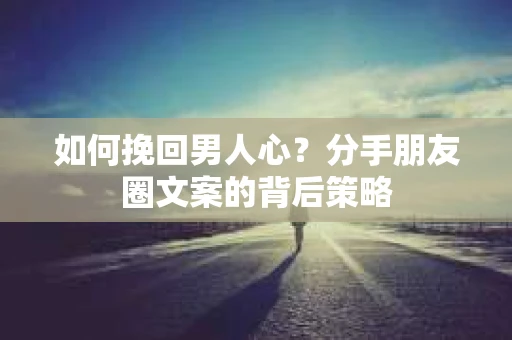 如何挽回男人心？分手朋友圈文案的背后策略