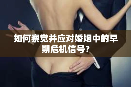 如何察觉并应对婚姻中的早期危机信号？