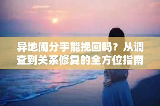 异地闹分手能挽回吗？从调查到关系修复的全方位指南