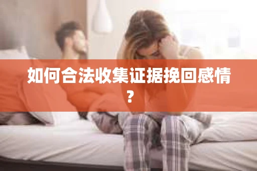 如何合法收集证据挽回感情？