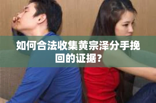 如何合法收集黄宗泽分手挽回的证据？