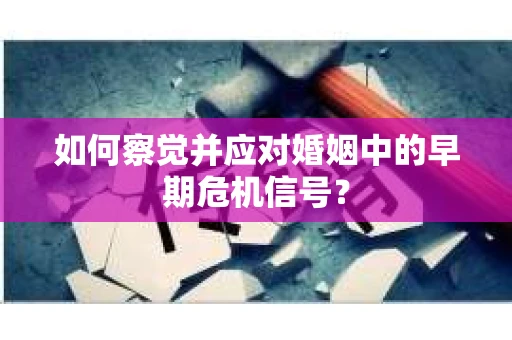 如何察觉并应对婚姻中的早期危机信号？