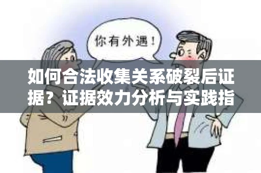 如何合法收集关系破裂后证据？证据效力分析与实践指南