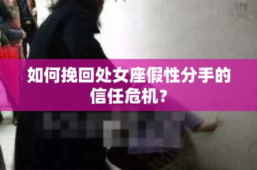 如何挽回处女座假性分手的信任危机？