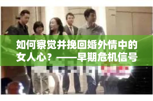 如何察觉并挽回婚外情中的女人心？——早期危机信号与干预策略