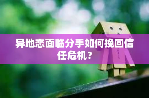 异地恋面临分手如何挽回信任危机？